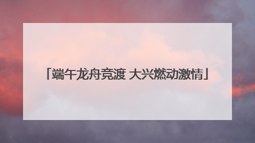 端午龙舟竞渡 大兴燃动激情
