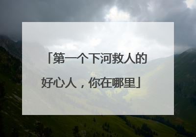 第一个下河救人的好心人，你在哪里