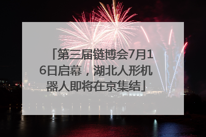 第三届链博会7月16日启幕，湖北人形机器人即将在京集结