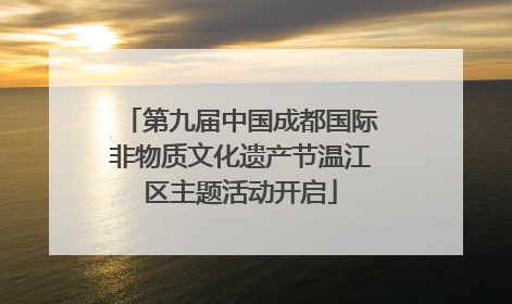 第九届中国成都国际非物质文化遗产节温江区主题活动开启