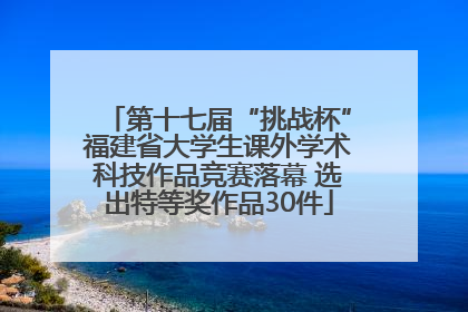 第十七届“挑战杯”福建省大学生课外学术科技作品竞赛落幕 选出特等奖作品30件