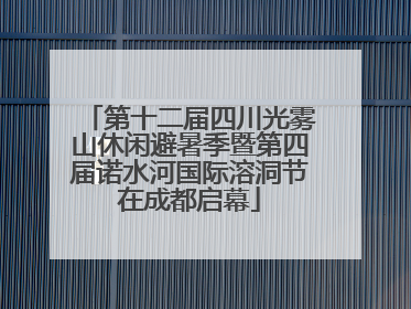 第十二届四川光雾山休闲避暑季暨第四届诺水河国际溶洞节在成都启幕