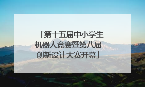 第十五届中小学生机器人竞赛暨第八届创新设计大赛开幕