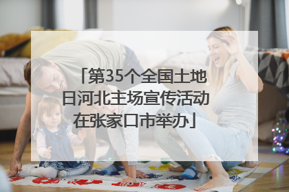 第35个全国土地日河北主场宣传活动在张家口市举办