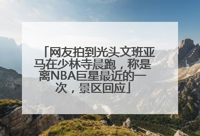 网友拍到光头文班亚马在少林寺晨跑，称是离NBA巨星最近的一次，景区回应