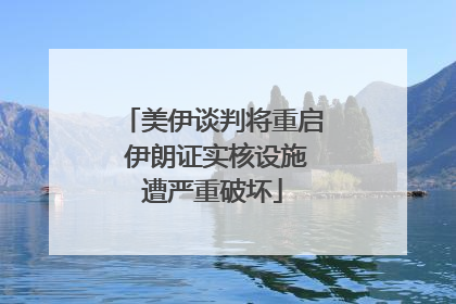 美伊谈判将重启 伊朗证实核设施遭严重破坏