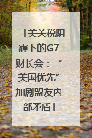 美关税阴霾下的G7财长会：“美国优先”加剧盟友内部矛盾