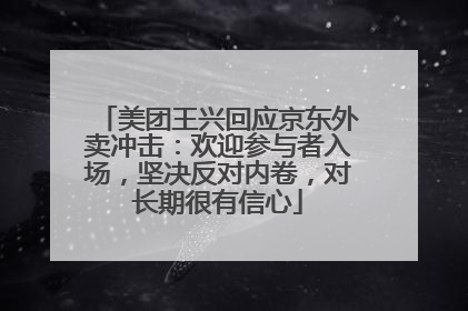美团王兴回应京东外卖冲击：欢迎参与者入场，坚决反对内卷，对长期很有信心