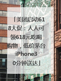 美团启动618大促：人人可领618元吃喝购物，低价茅台iPhone30分钟送达