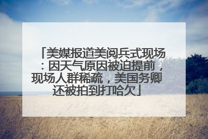 美媒报道美阅兵式现场：因天气原因被迫提前，现场人群稀疏，美国务卿还被拍到打哈欠