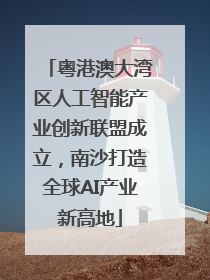 粤港澳大湾区人工智能产业创新联盟成立，南沙打造全球AI产业新高地