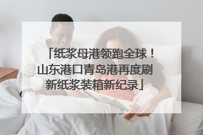 纸浆母港领跑全球！山东港口青岛港再度刷新纸浆装箱新纪录