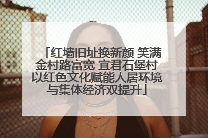 红墙旧址换新颜 笑满金村路富宽 宜君石堡村以红色文化赋能人居环境与集体经济双提升