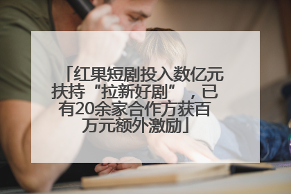 红果短剧投入数亿元扶持“拉新好剧”，已有20余家合作方获百万元额外激励
