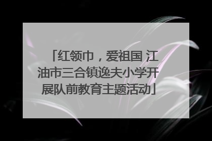 红领巾，爱祖国 江油市三合镇逸夫小学开展队前教育主题活动