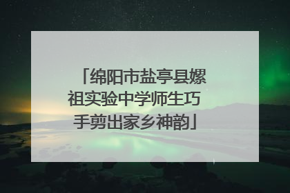 绵阳市盐亭县嫘祖实验中学师生巧手剪出家乡神韵