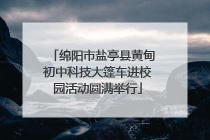 绵阳市盐亭县黄甸初中科技大篷车进校园活动圆满举行