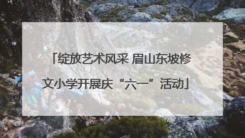 绽放艺术风采 眉山东坡修文小学开展庆“六一”活动