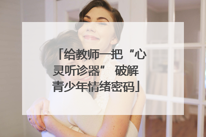 给教师一把“心灵听诊器” 破解青少年情绪密码