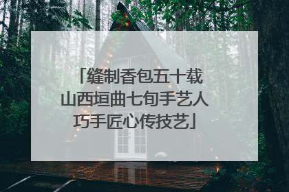 缝制香包五十载 山西垣曲七旬手艺人巧手匠心传技艺