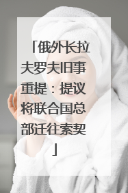 俄外长拉夫罗夫旧事重提：提议将联合国总部迁往索契