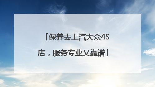 保养去上汽大众4S店，服务专业又靠谱