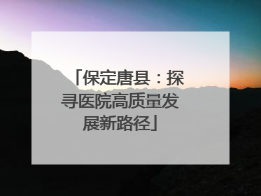 保定唐县：探寻医院高质量发展新路径