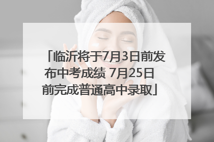 临沂将于7月3日前发布中考成绩 7月25日前完成普通高中录取