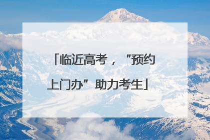 临近高考，“预约上门办”助力考生