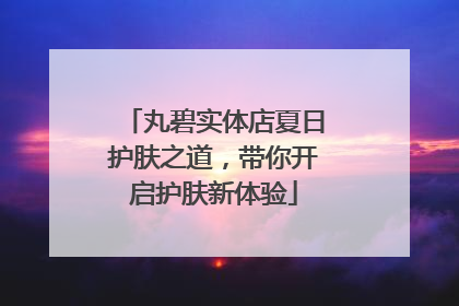 丸碧实体店夏日护肤之道，带你开启护肤新体验