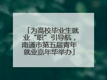 为高校毕业生就业“职”引导航，南通市第五届青年就业嘉年华举办
