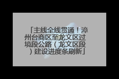 主线全线贯通！漳州台商区至龙文区过境段公路（龙文区段）建设进度条刷新