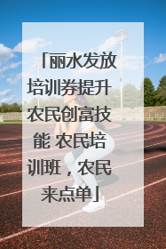 丽水发放培训券提升农民创富技能 农民培训班，农民来点单