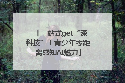 一站式get“深科技”！青少年零距离感知AI魅力