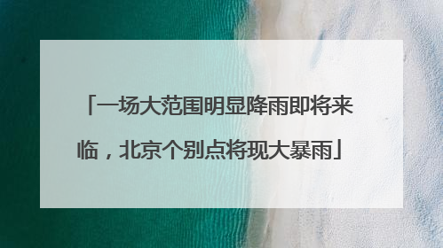 一场大范围明显降雨即将来临，北京个别点将现大暴雨