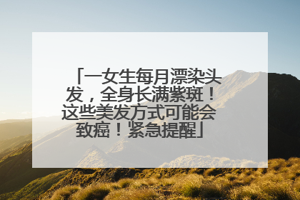 一女生每月漂染头发，全身长满紫斑！这些美发方式可能会致癌！紧急提醒