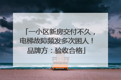一小区新房交付不久，电梯故障频发多次困人！品牌方：验收合格