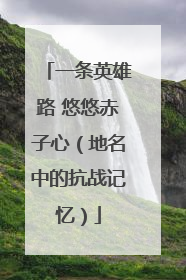 一条英雄路 悠悠赤子心（地名中的抗战记忆）