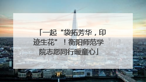 一起“袋拓芳华，印迹生花”！衡阳师范学院志愿同行暖童心