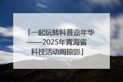 一起玩转科普嘉年华——2025年青海省科技活动周掠影