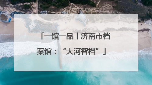一馆一品丨济南市档案馆：“大河智档”
