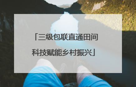 三级包联直通田间 科技赋能乡村振兴