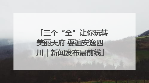 三个“全”让你玩转美丽天府 耍遍安逸四川｜新闻发布最前线