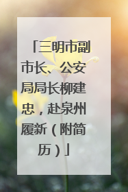 三明市副市长、公安局局长柳建忠，赴泉州履新（附简历）