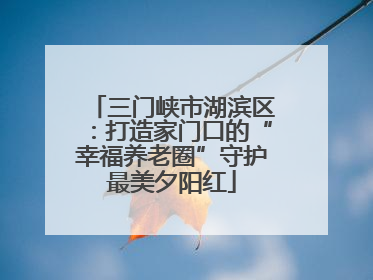 三门峡市湖滨区：打造家门口的“幸福养老圈”守护最美夕阳红