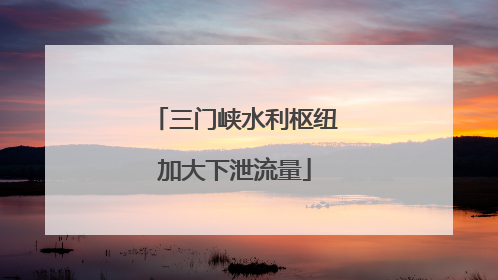 三门峡水利枢纽加大下泄流量