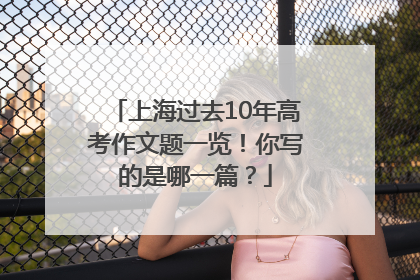 上海过去10年高考作文题一览！你写的是哪一篇？