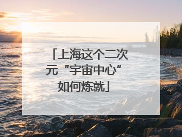 上海这个二次元“宇宙中心”如何炼就