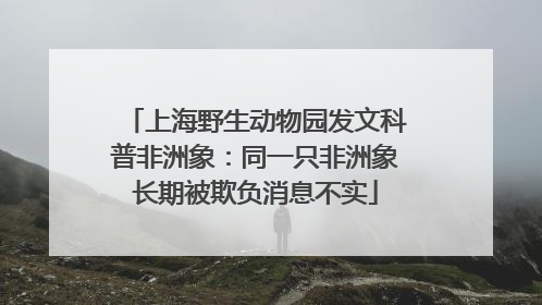 上海野生动物园发文科普非洲象：同一只非洲象长期被欺负消息不实