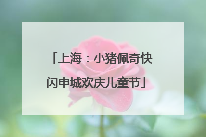 上海：小猪佩奇快闪申城欢庆儿童节